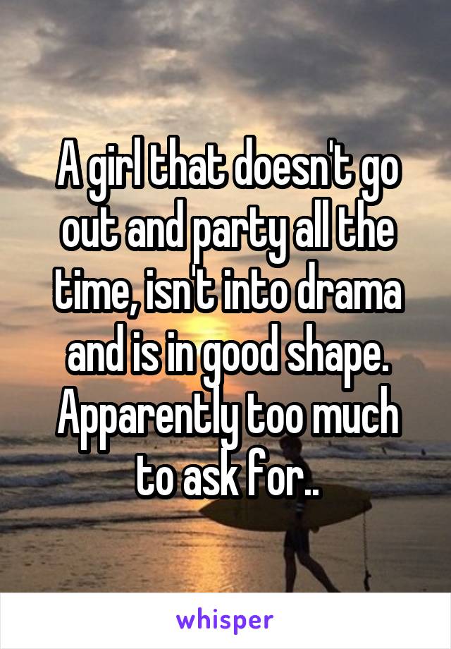 A girl that doesn't go out and party all the time, isn't into drama and is in good shape.
Apparently too much to ask for..
