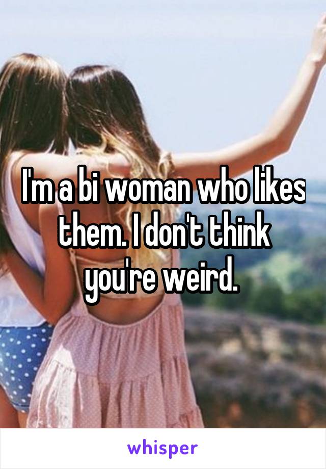 I'm a bi woman who likes them. I don't think you're weird. 