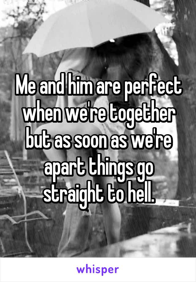 Me and him are perfect when we're together but as soon as we're apart things go straight to hell.