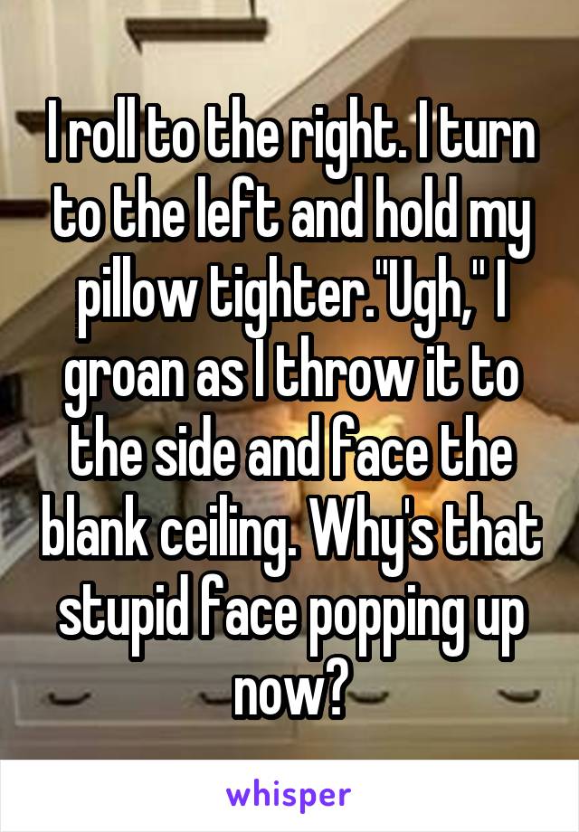I roll to the right. I turn to the left and hold my pillow tighter."Ugh," I groan as I throw it to the side and face the blank ceiling. Why's that stupid face popping up now?