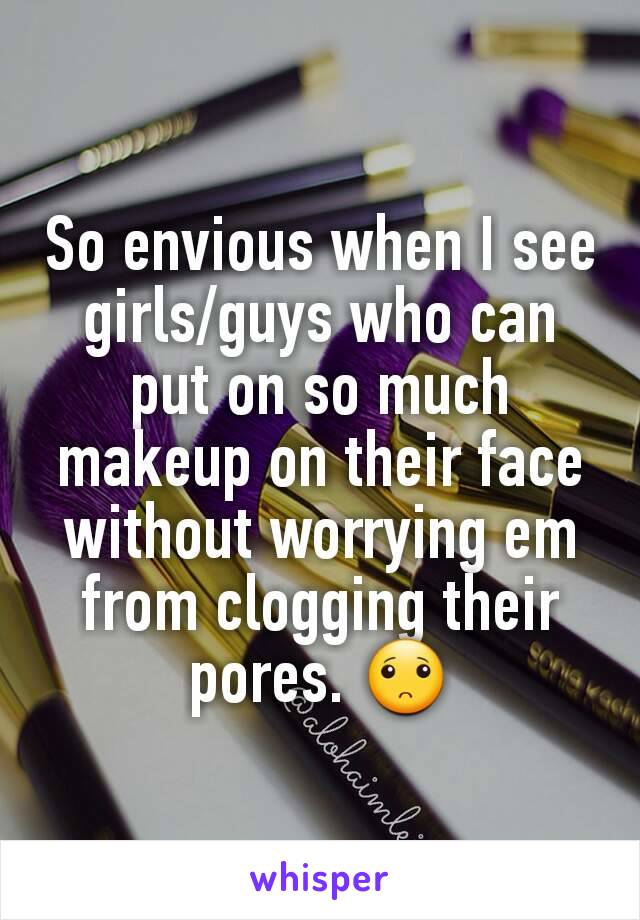 So envious when I see girls/guys who can put on so much makeup on their face without worrying em from clogging their pores. 🙁