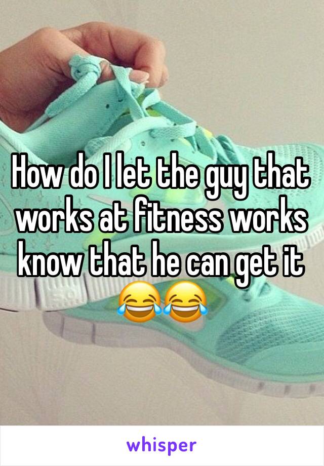 How do I let the guy that works at fitness works know that he can get it 😂😂