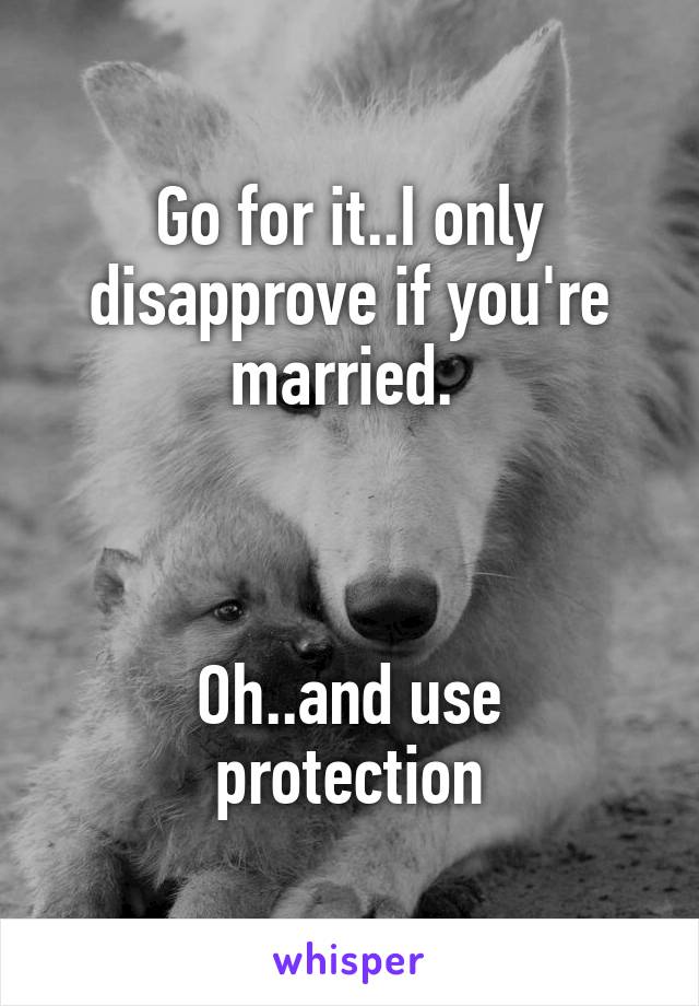 Go for it..I only disapprove if you're married. 



Oh..and use protection
