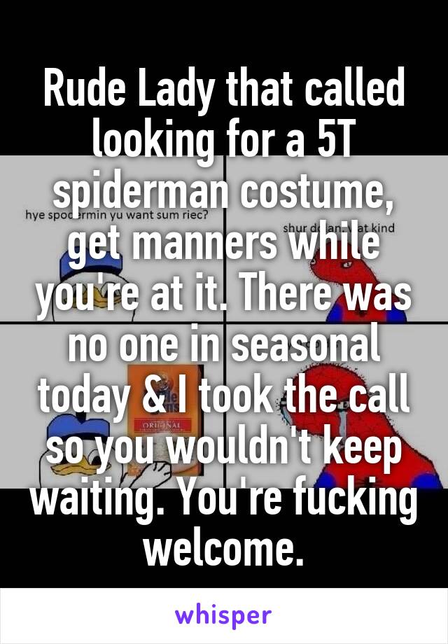 Rude Lady that called looking for a 5T spiderman costume, get manners while you're at it. There was no one in seasonal today & I took the call so you wouldn't keep waiting. You're fucking welcome.