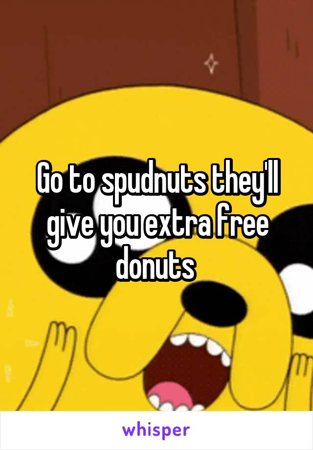 Go to spudnuts they'll give you extra free donuts 