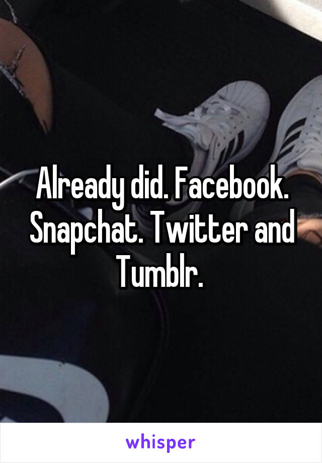 Already did. Facebook. Snapchat. Twitter and Tumblr. 