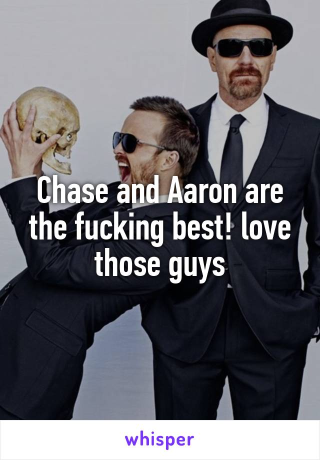 Chase and Aaron are the fucking best! love those guys
