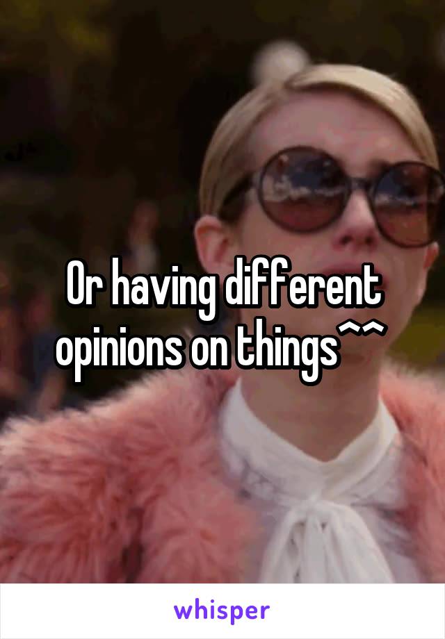 Or having different opinions on things^^ 
