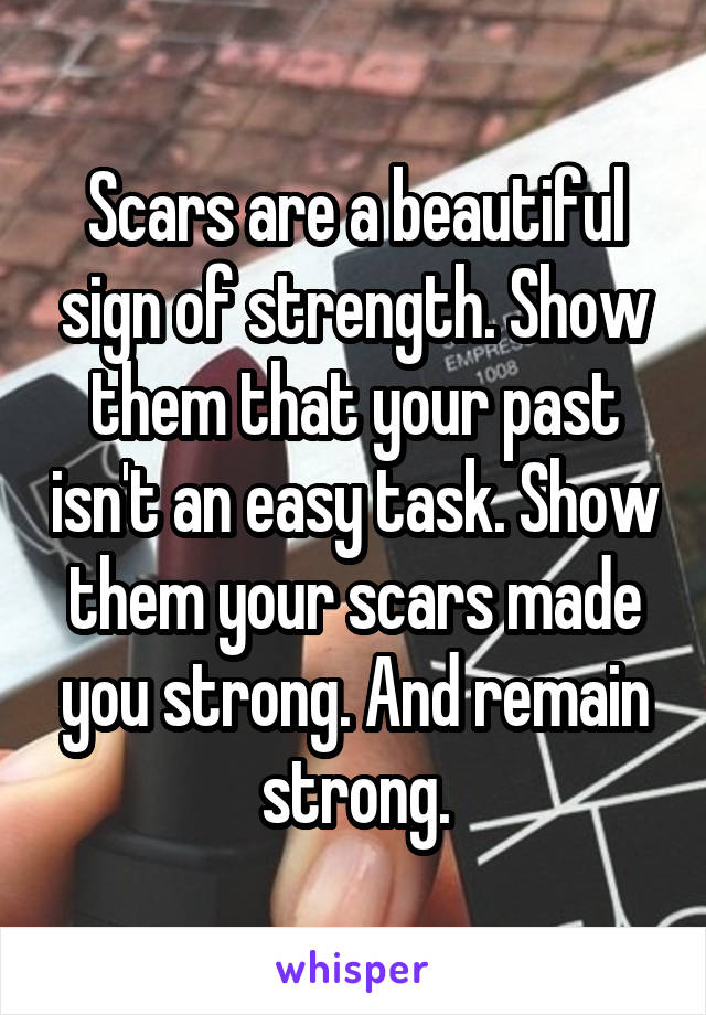 Scars are a beautiful sign of strength. Show them that your past isn't an easy task. Show them your scars made you strong. And remain strong.