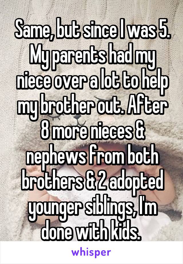 Same, but since I was 5. My parents had my niece over a lot to help my brother out. After 8 more nieces & nephews from both brothers & 2 adopted younger siblings, I'm done with kids. 