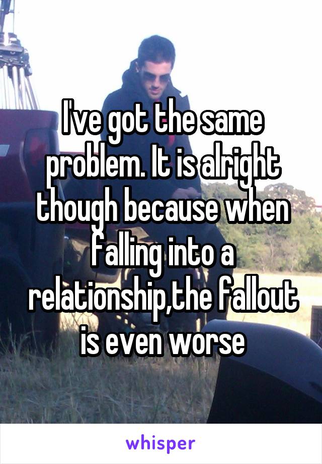 I've got the same problem. It is alright though because when falling into a relationship,the fallout is even worse