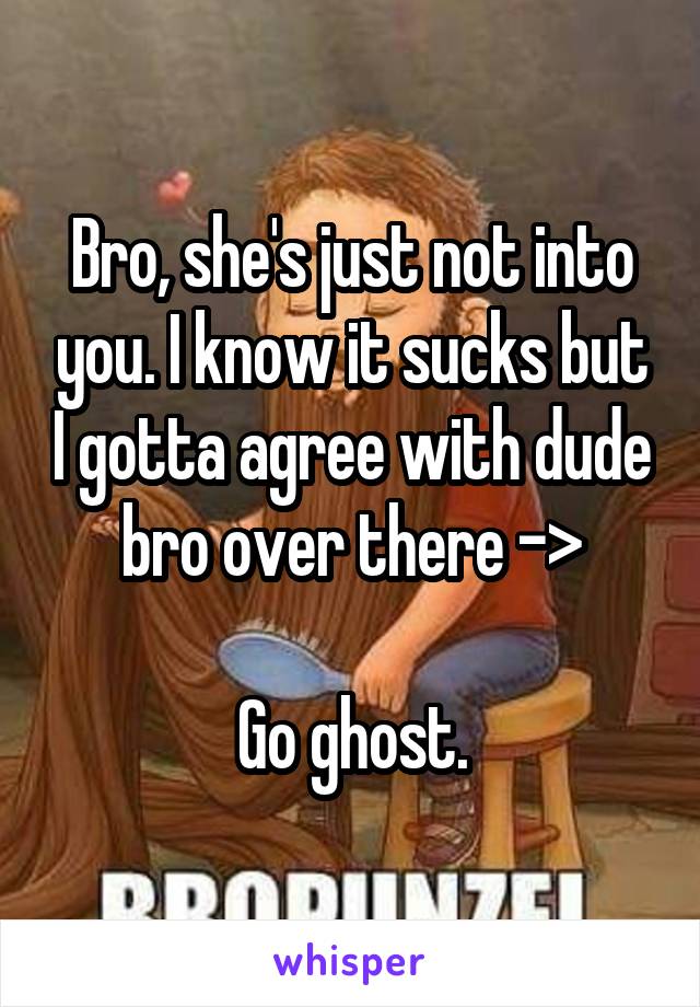 Bro, she's just not into you. I know it sucks but I gotta agree with dude bro over there ->

Go ghost.