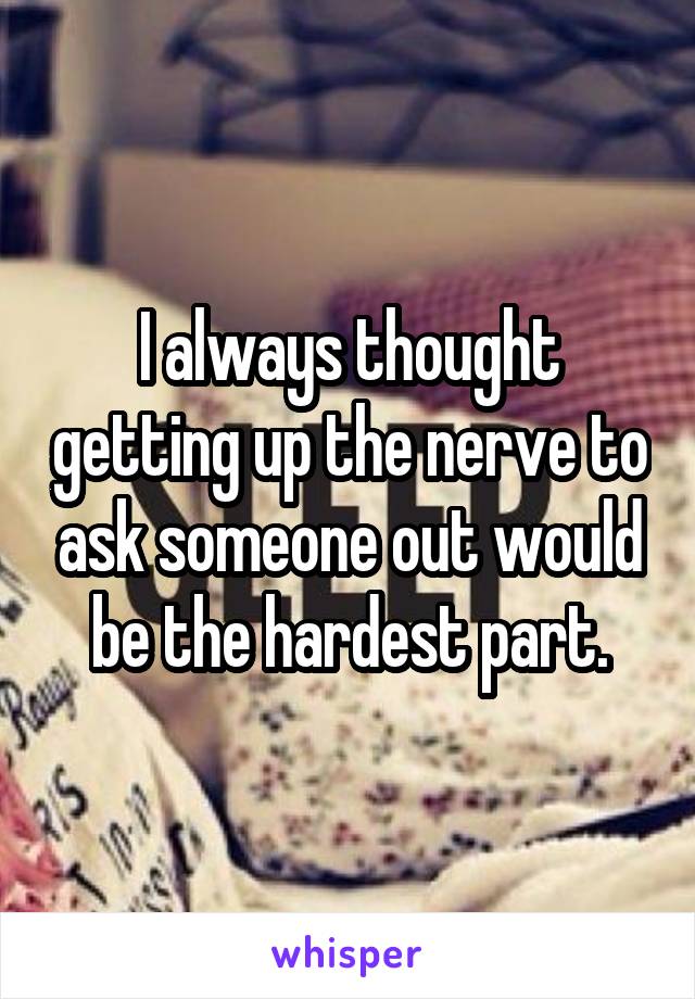 I always thought getting up the nerve to ask someone out would be the hardest part.