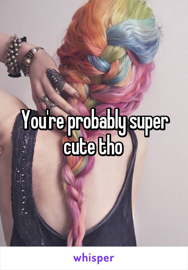 You're probably super cute tho 