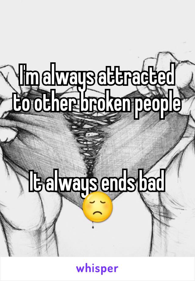I'm always attracted to other broken people


It always ends bad 😞