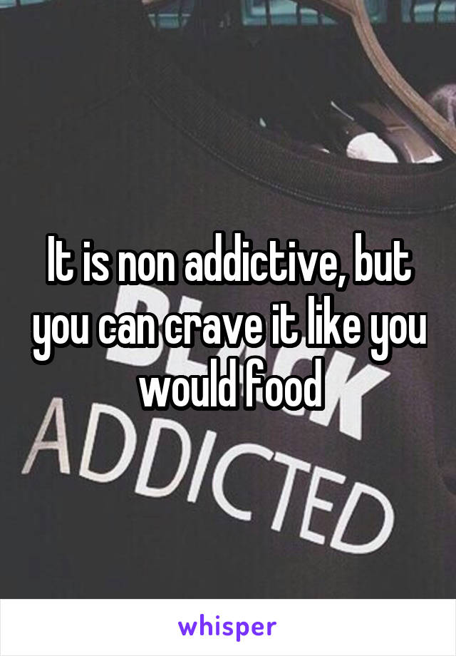 It is non addictive, but you can crave it like you would food