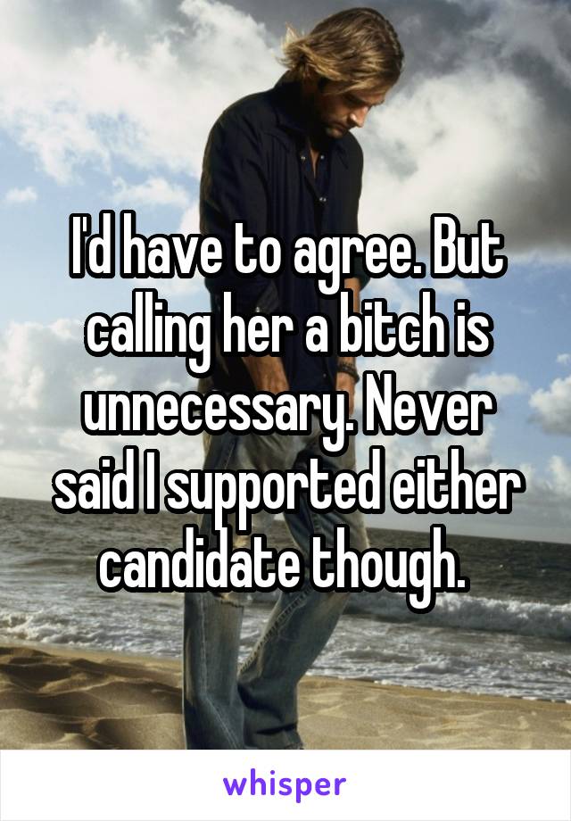 I'd have to agree. But calling her a bitch is unnecessary. Never said I supported either candidate though. 