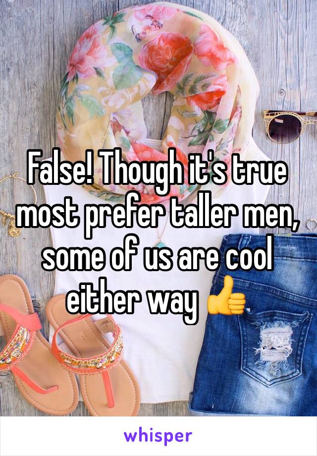 False! Though it's true most prefer taller men, some of us are cool either way 👍