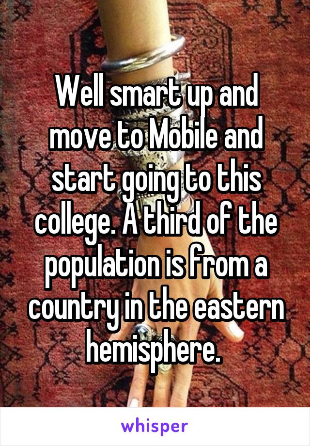 Well smart up and move to Mobile and start going to this college. A third of the population is from a country in the eastern hemisphere. 