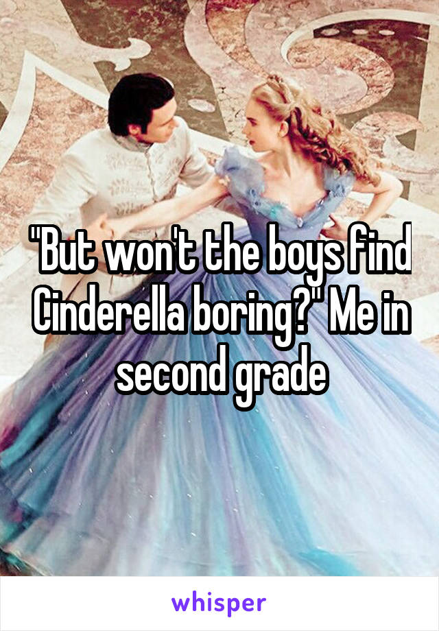 "But won't the boys find Cinderella boring?" Me in second grade