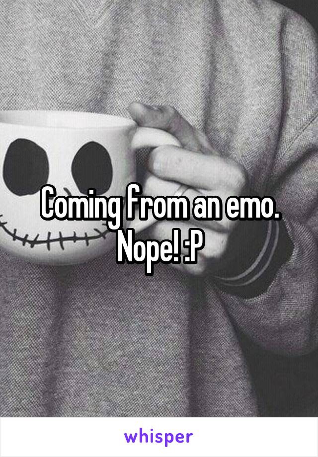 Coming from an emo. Nope! :P