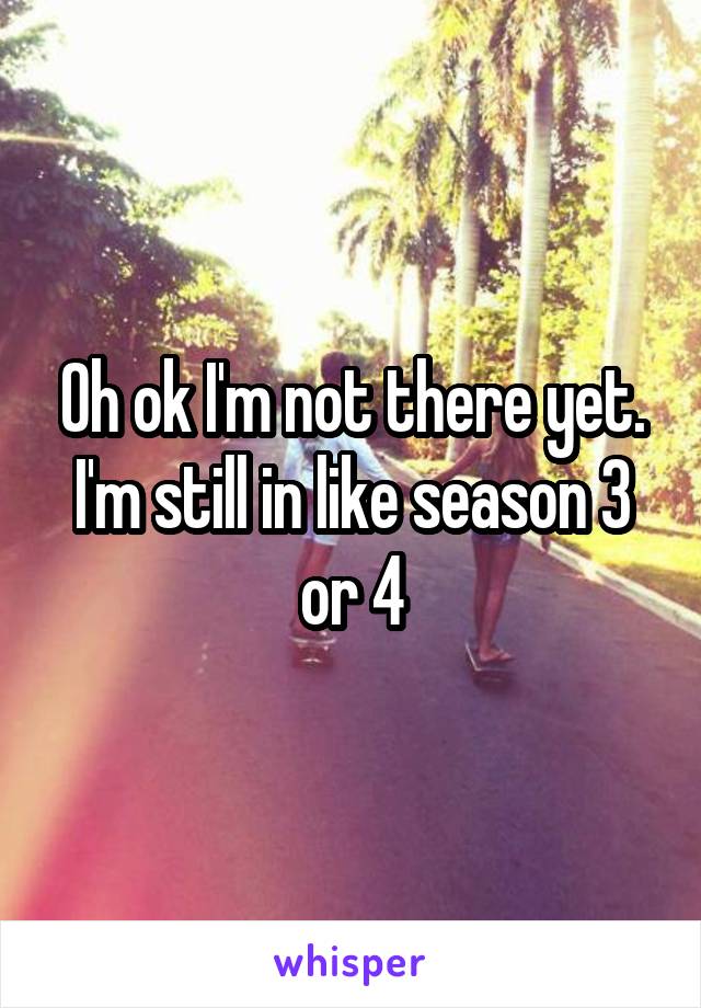 Oh ok I'm not there yet. I'm still in like season 3 or 4