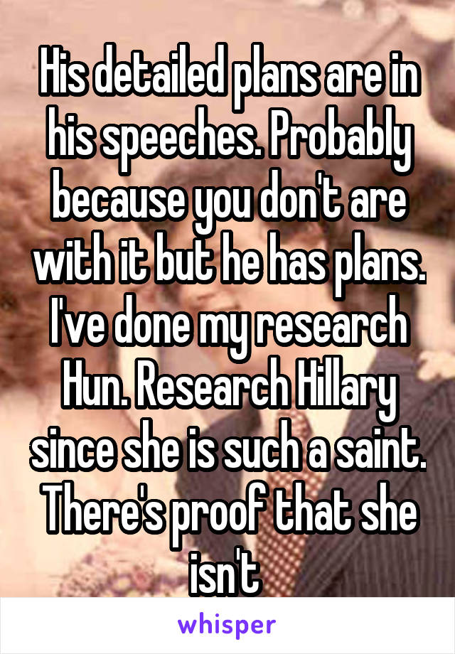His detailed plans are in his speeches. Probably because you don't are with it but he has plans. I've done my research Hun. Research Hillary since she is such a saint. There's proof that she isn't 