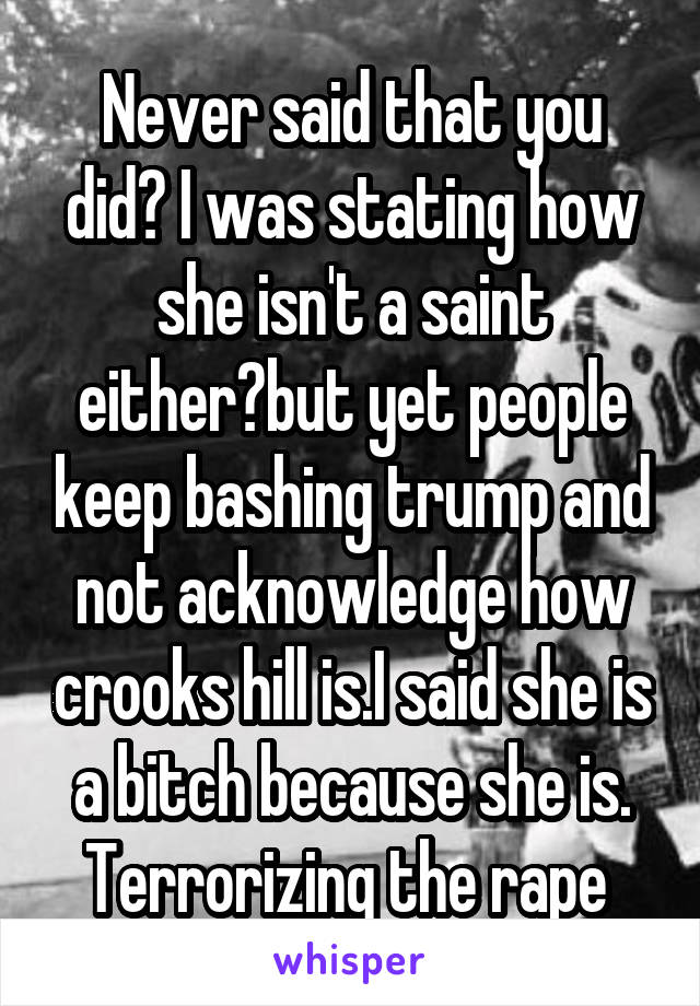 Never said that you did? I was stating how she isn't a saint either?but yet people keep bashing trump and not acknowledge how crooks hill is.I said she is a bitch because she is. Terrorizing the rape 