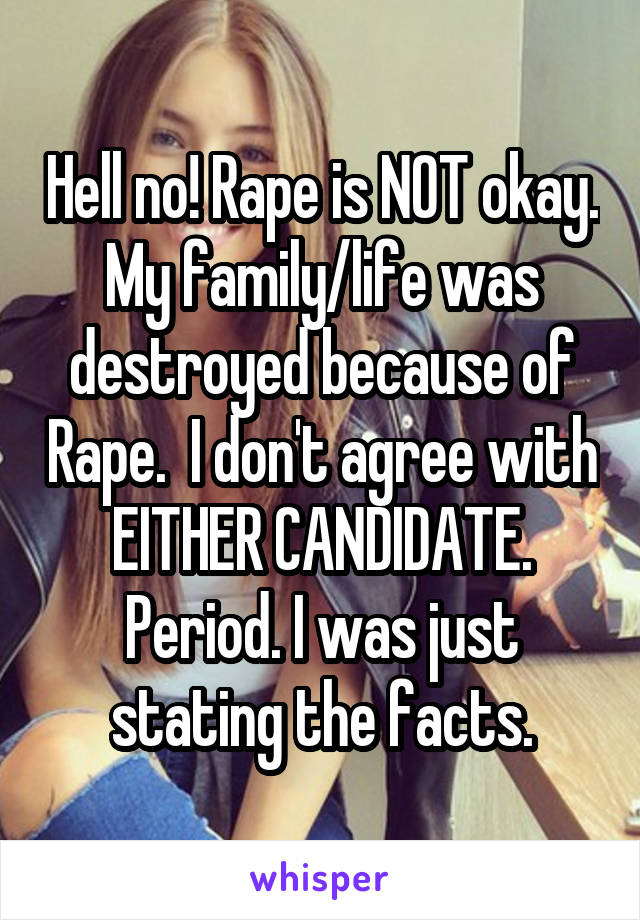 Hell no! Rape is NOT okay. My family/life was destroyed because of Rape.  I don't agree with EITHER CANDIDATE. Period. I was just stating the facts.