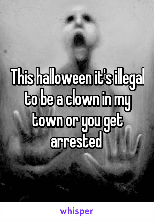 This halloween it's illegal to be a clown in my town or you get arrested 