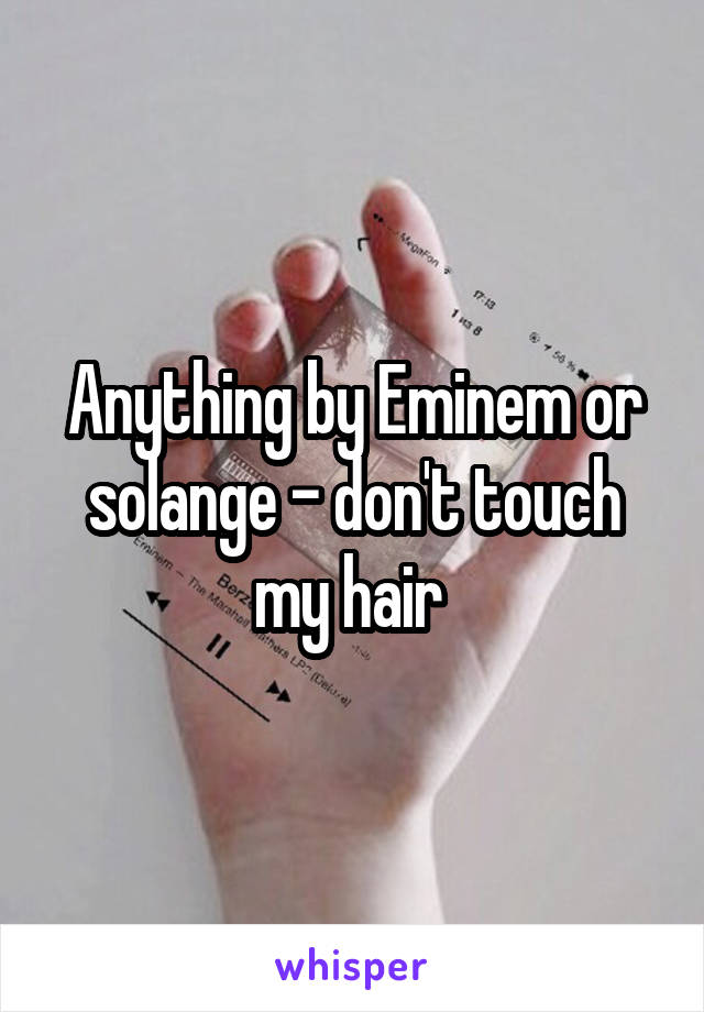 Anything by Eminem or solange - don't touch my hair 