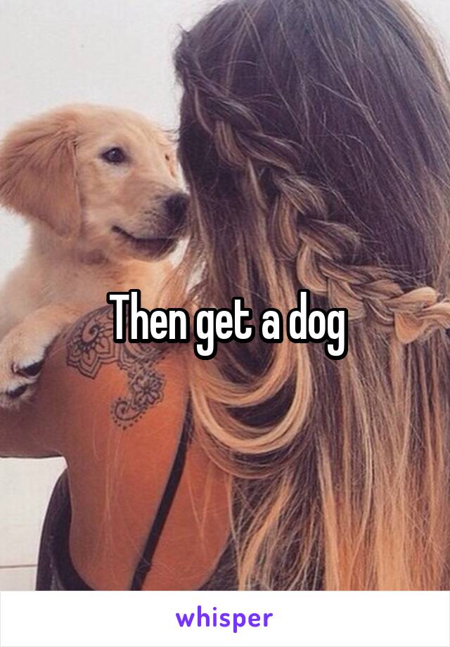 Then get a dog
