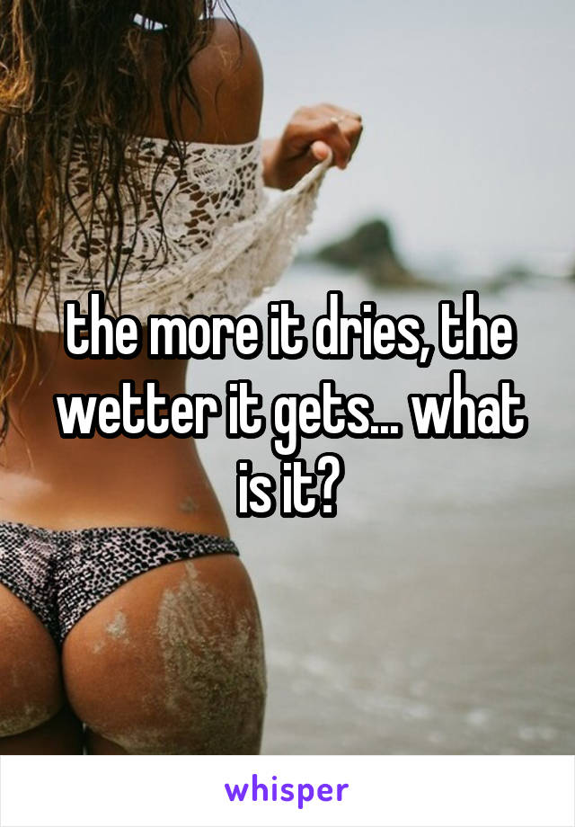 the more it dries, the wetter it gets... what is it?