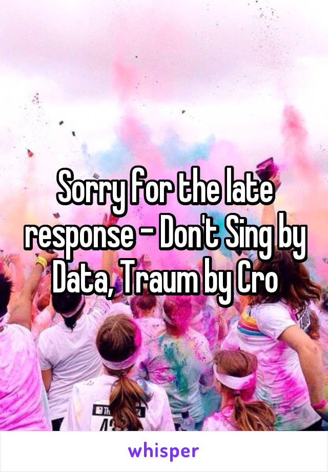 Sorry for the late response - Don't Sing by Data, Traum by Cro