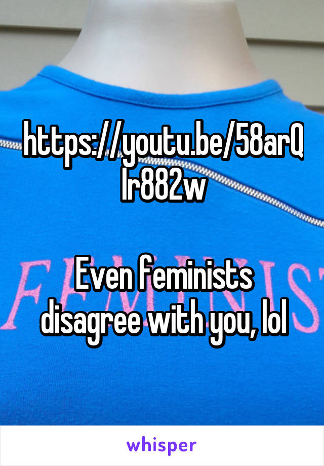 https://youtu.be/58arQIr882w

Even feminists disagree with you, lol