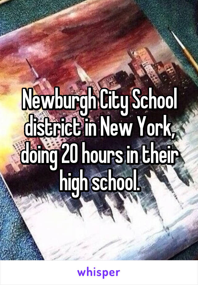 Newburgh City School district in New York, doing 20 hours in their high school.