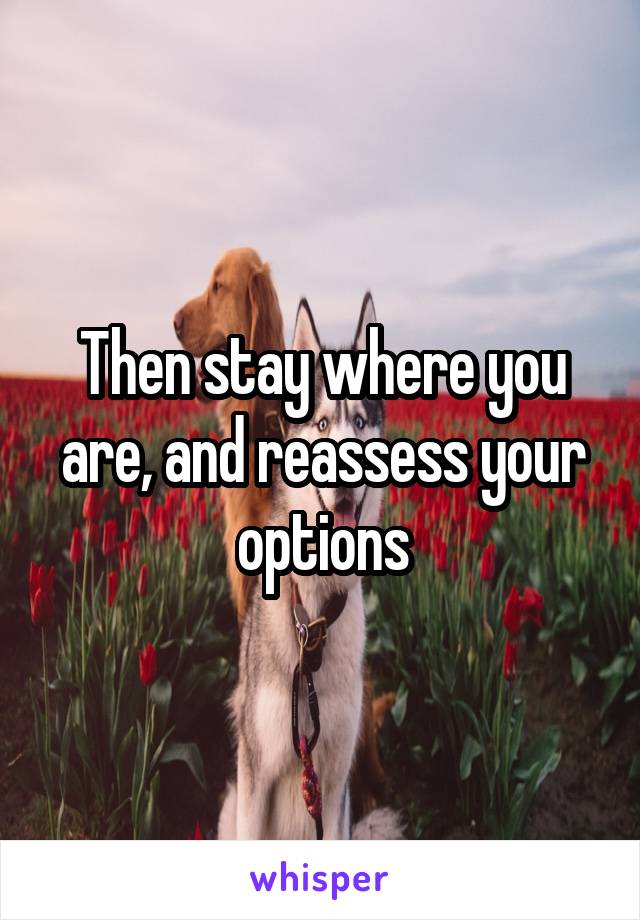 Then stay where you are, and reassess your options