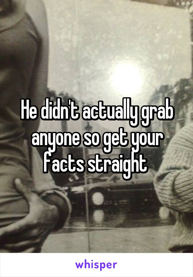 He didn't actually grab anyone so get your facts straight 