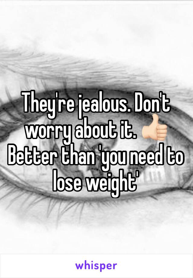 They're jealous. Don't worry about it. 👍🏻 Better than 'you need to lose weight'