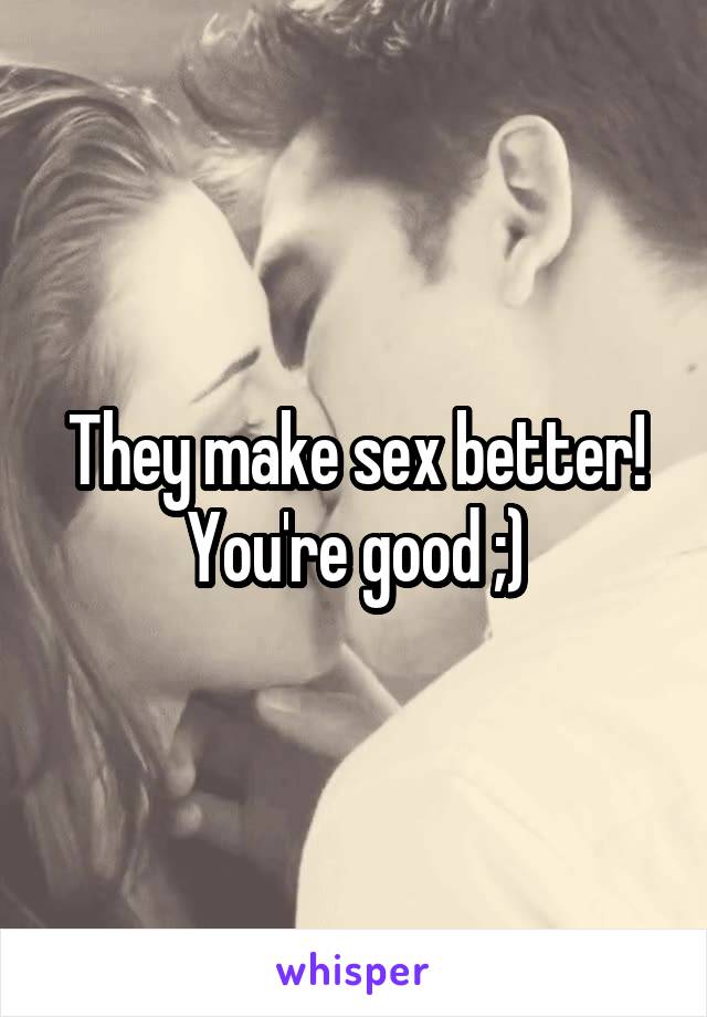 They make sex better! You're good ;)