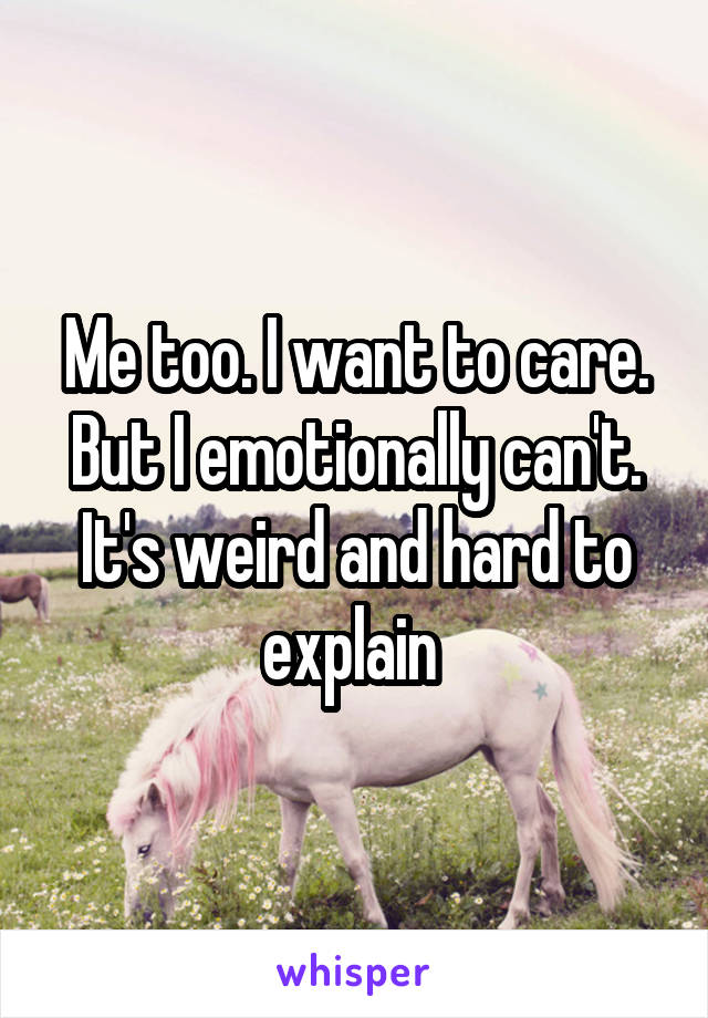 Me too. I want to care. But I emotionally can't. It's weird and hard to explain 