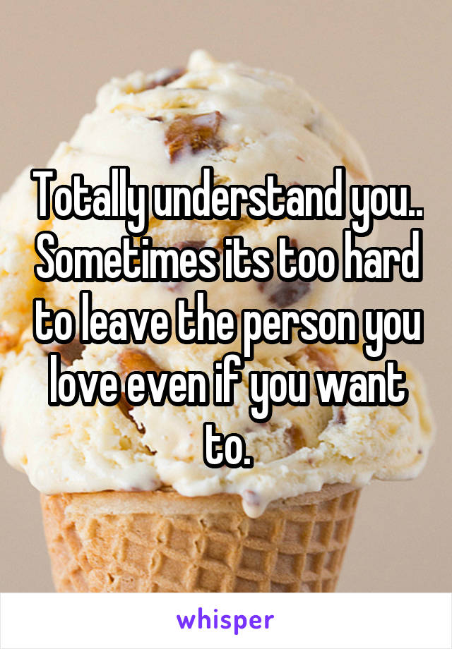 Totally understand you.. Sometimes its too hard to leave the person you love even if you want to.