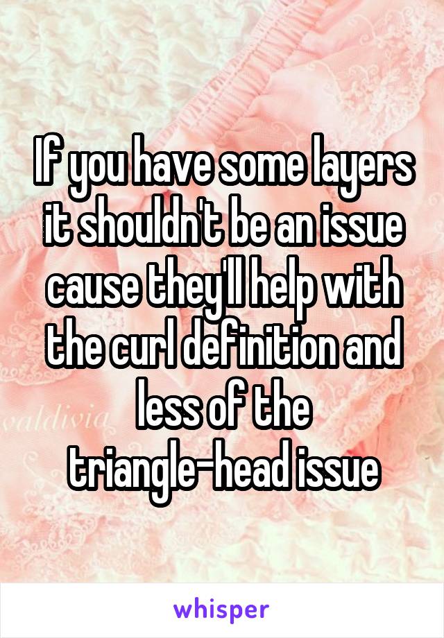 If you have some layers it shouldn't be an issue cause they'll help with the curl definition and less of the triangle-head issue