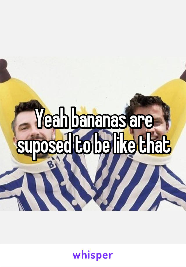 Yeah bananas are suposed to be like that