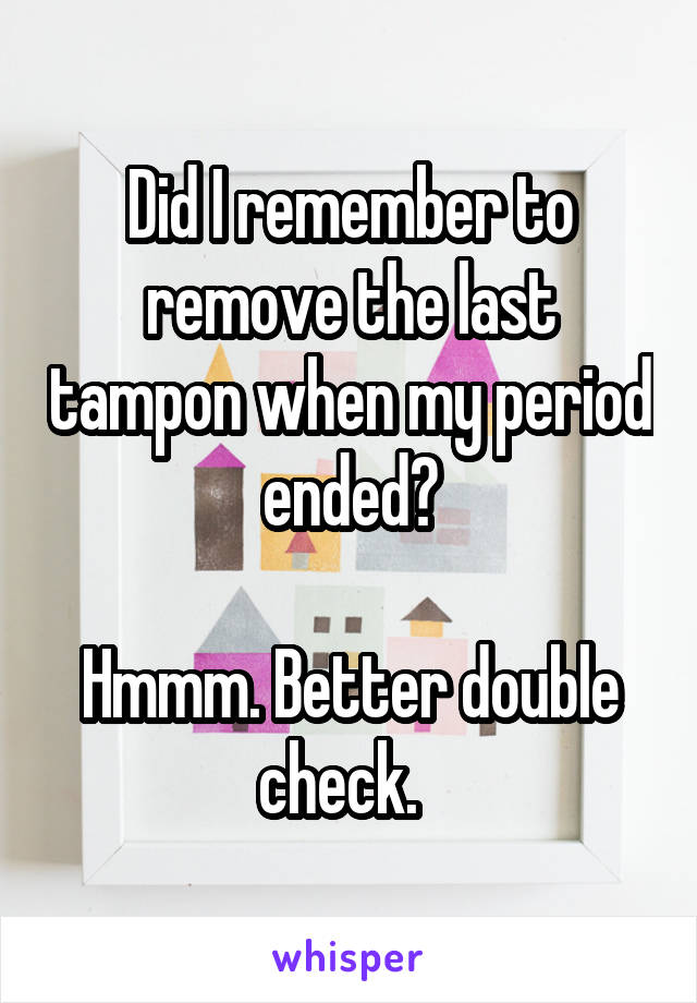 Did I remember to remove the last tampon when my period ended?

Hmmm. Better double check.  