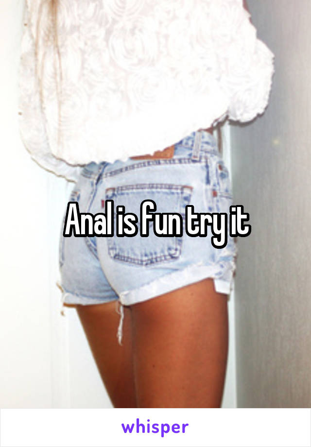 Anal is fun try it