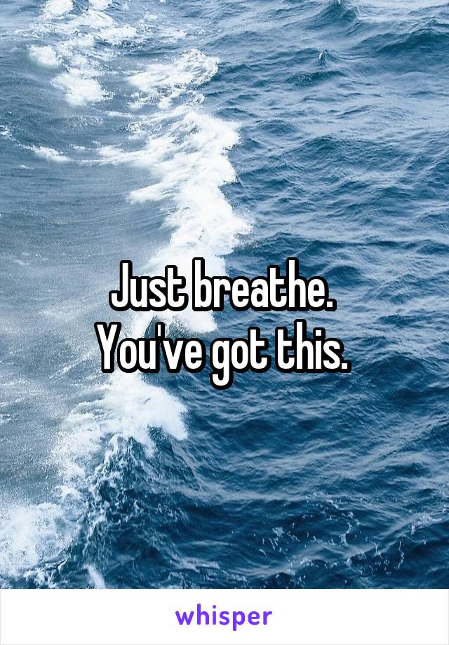 Just breathe. 
You've got this. 
