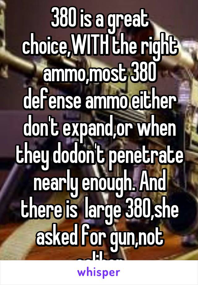 380 is a great choice,WITH the right ammo,most 380 defense ammo either don't expand,or when they dodon't penetrate nearly enough. And there is  large 380,she asked for gun,not caliber