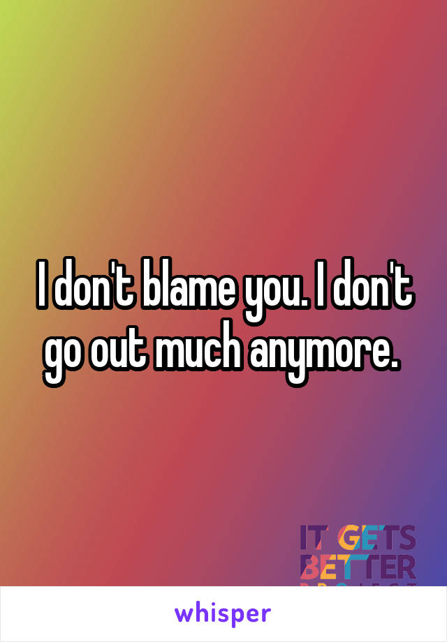 I don't blame you. I don't go out much anymore. 