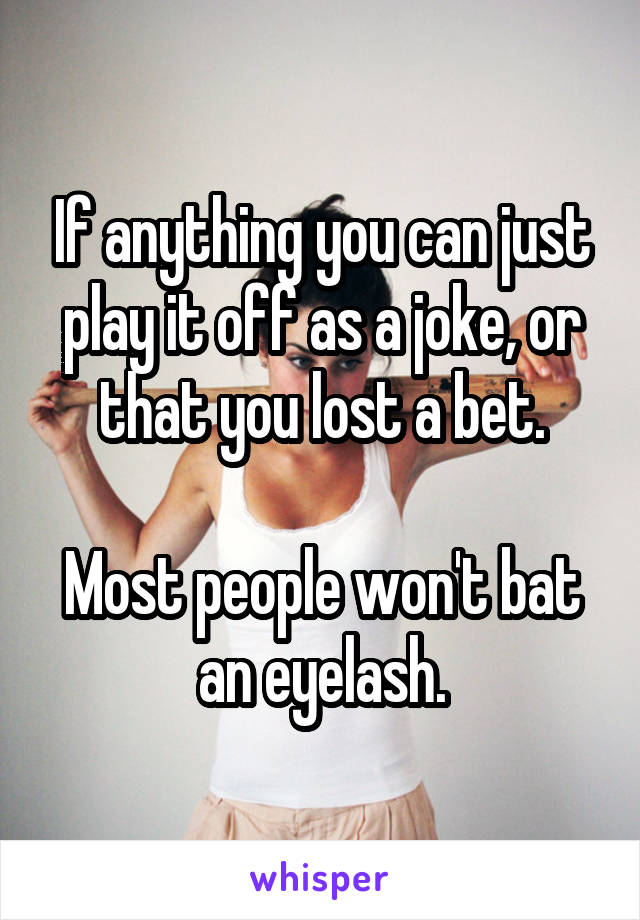 If anything you can just play it off as a joke, or that you lost a bet.

Most people won't bat an eyelash.